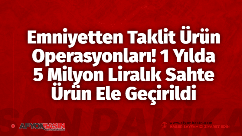 Emniyetten Taklit Ürün Operasyonları! 1 Yılda 5 Milyon Liralık Sahte Ürün Ele Geçirildi Afyonkarahisar'da Taklit Ürünlere Geçit Yok: 39 Operasyonda 5 Milyon Liralık